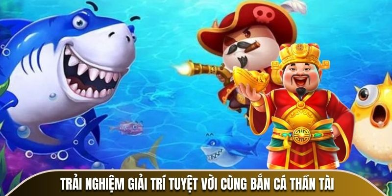 Trải nghiệm giải trí tuyệt vời cùng Bắn Cá Thần Tài