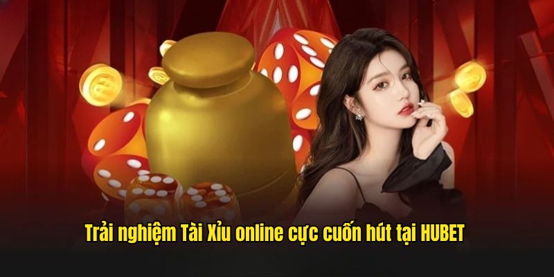 Trải nghiệm Tài Xỉu online cực cuốn hút tại HUBET 