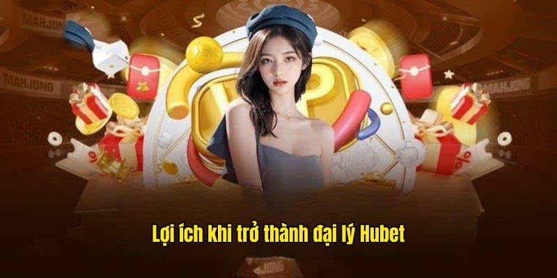 Tổng hợp thông tin về lợi ích khi trở thành đại lý Hubet