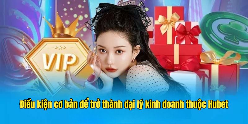 Điều kiện cơ bản để trở thành đại lý kinh doanh thuộc Hubet