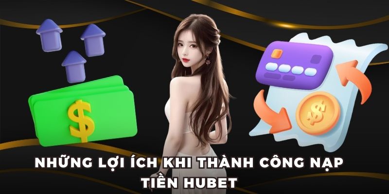 Những lợi ích khi thành công nạp tiền Hubet